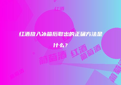 红酒放入冰箱后取出的正确方法是什么？