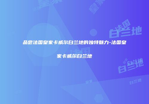 品尝法国皇家卡威尔白兰地的独特魅力-法国皇家卡威尔白兰地