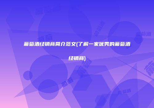 葡萄酒经销商简介范文(了解一家优秀的葡萄酒经销商)