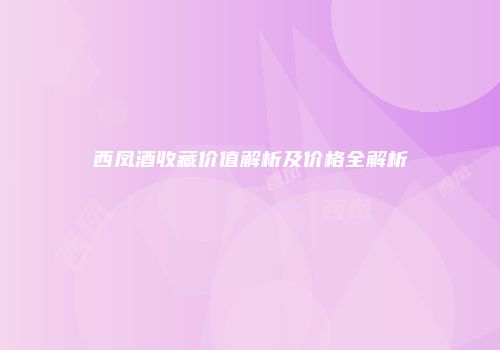 西凤酒收藏价值解析及价格全解析