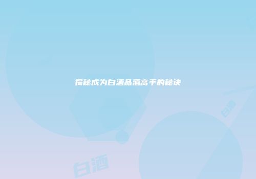 揭秘成为白酒品酒高手的秘诀