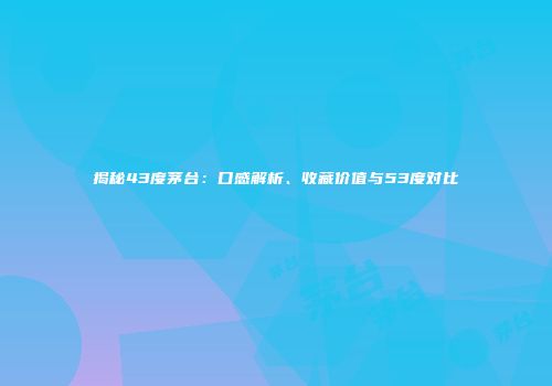 揭秘43度茅台：口感解析、收藏价值与53度对比