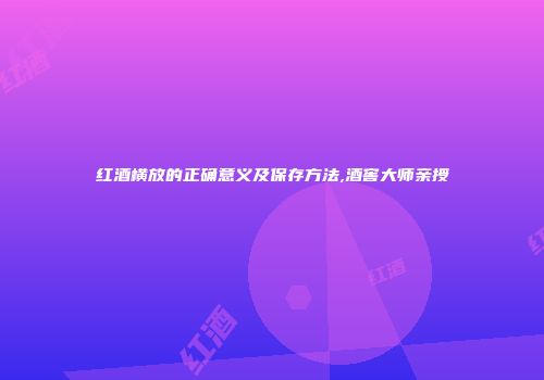 红酒横放的正确意义及保存方法,酒窖大师亲授