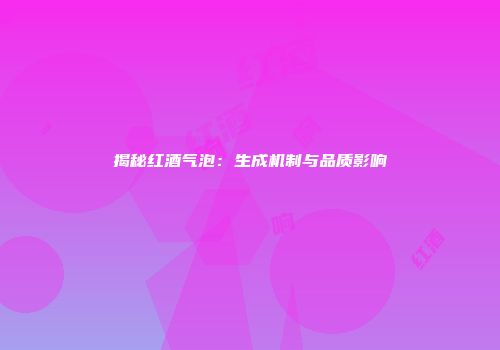 揭秘红酒气泡：生成机制与品质影响
