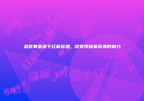 品尝黄金级干红葡萄酒，感受顶级葡萄酒的魅力