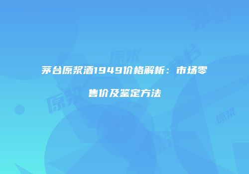 茅台原浆酒1949价格解析：市场零售价及鉴定方法