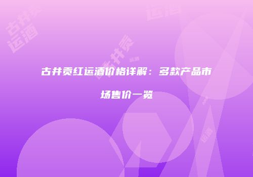 古井贡红运酒价格详解：多款产品市场售价一览
