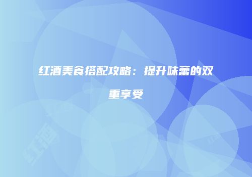 红酒美食搭配攻略：提升味蕾的双重享受