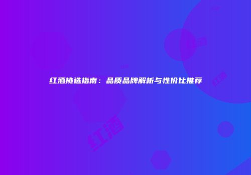 红酒挑选指南：品质品牌解析与性价比推荐