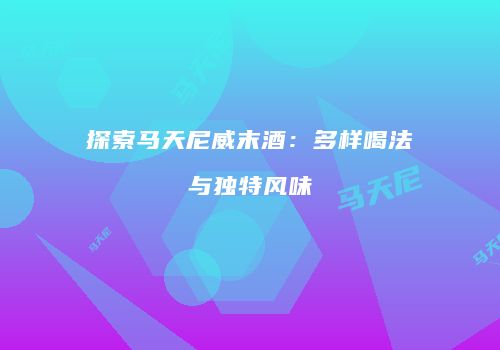 探索马天尼威末酒：多样喝法与独特风味