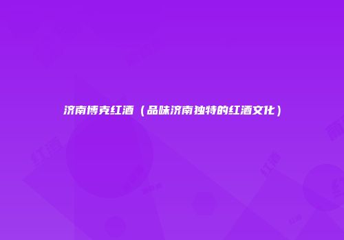 济南博克红酒（品味济南独特的红酒文化）