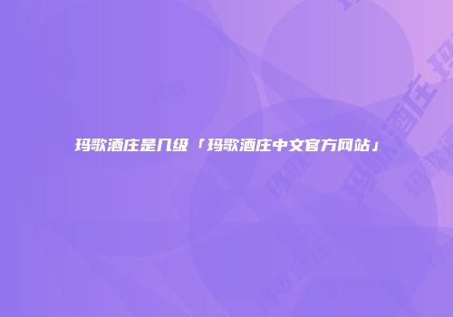 玛歌酒庄是几级「玛歌酒庄中文官方网站」