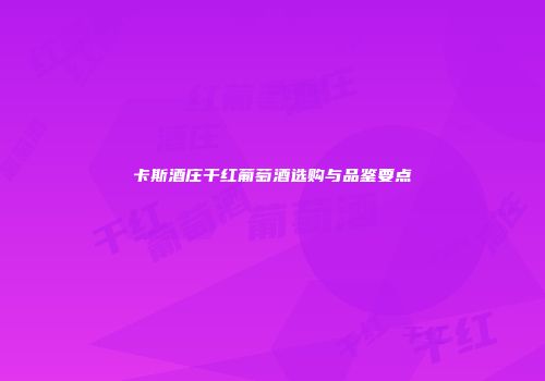 卡斯酒庄干红葡萄酒选购与品鉴要点