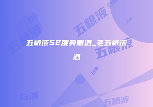 五粮液52度典藏酒_老五粮液酒