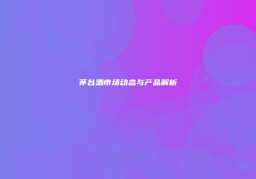 茅台酒市场动态与产品解析