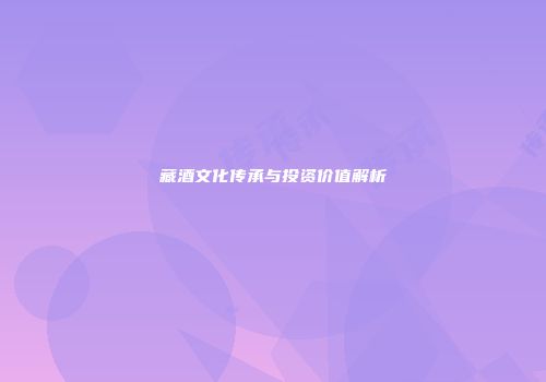 藏酒文化传承与投资价值解析
