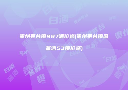 贵州茅台镇987酒价格(贵州茅台镇国酱酒53度价格)
