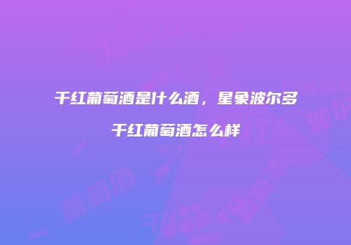 干红葡萄酒是什么酒，星象波尔多干红葡萄酒怎么样