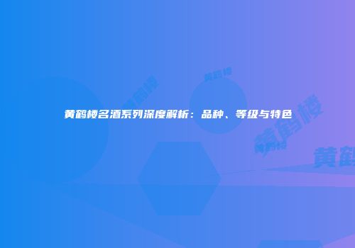 黄鹤楼名酒系列深度解析：品种、等级与特色