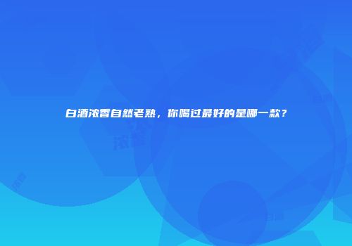 白酒浓香自然老熟，你喝过最好的是哪一款？