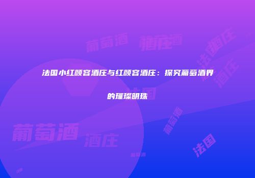 法国小红颜容酒庄与红颜容酒庄：探究葡萄酒界的璀璨明珠