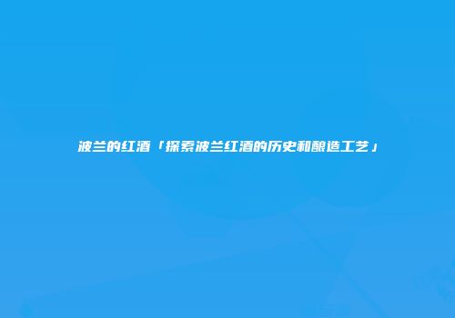 波兰的红酒「探索波兰红酒的历史和酿造工艺」