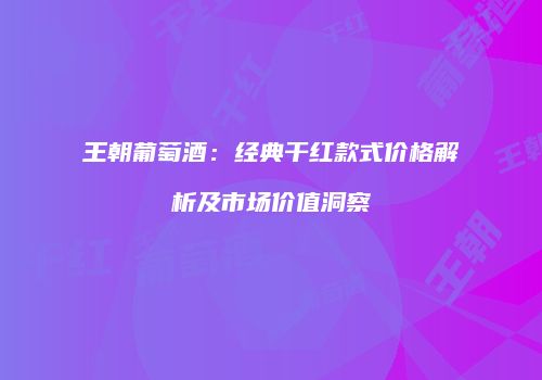 王朝葡萄酒：经典干红款式价格解析及市场价值洞察