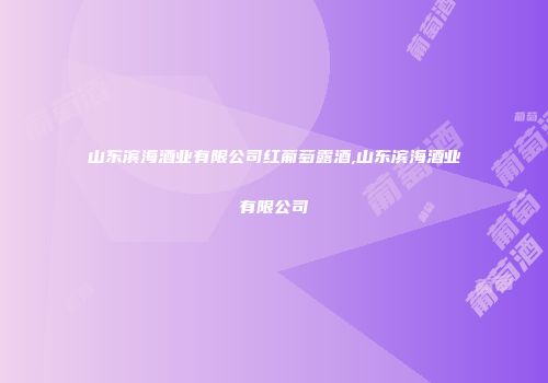 山东滨海酒业有限公司红葡萄露酒,山东滨海酒业有限公司