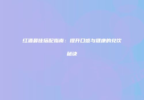 红酒最佳搭配指南：提升口感与健康的兑饮秘诀