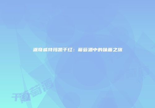 派奇威特玛凯干红：葡萄酒中的味蕾之旅