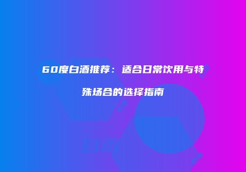 60度白酒推荐：适合日常饮用与特殊场合的选择指南