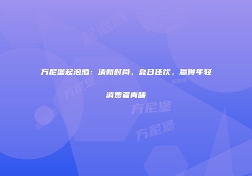 方尼堡起泡酒：清新时尚，夏日佳饮，赢得年轻消费者青睐