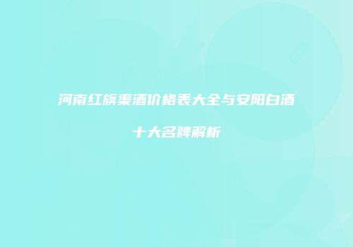 河南红旗渠酒价格表大全与安阳白酒十大名牌解析