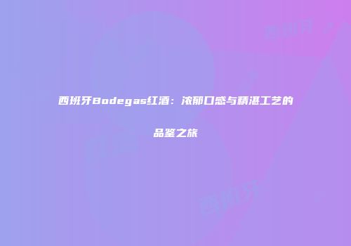 西班牙Bodegas红酒：浓郁口感与精湛工艺的品鉴之旅