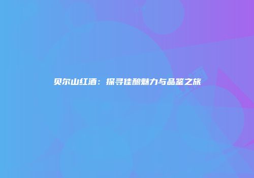 贝尔山红酒：探寻佳酿魅力与品鉴之旅