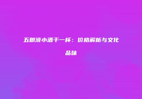 五粮液小酒干一杯：价格解析与文化品味