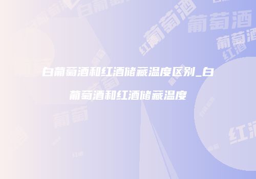 白葡萄酒和红酒储藏温度区别_白葡萄酒和红酒储藏温度
