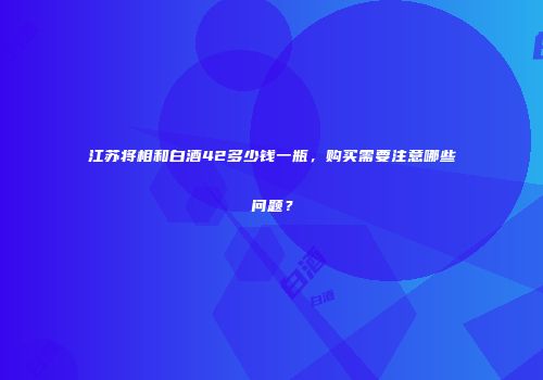 江苏将相和白酒42多少钱一瓶，购买需要注意哪些问题？