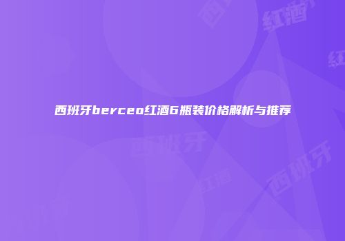 西班牙berceo红酒6瓶装价格解析与推荐