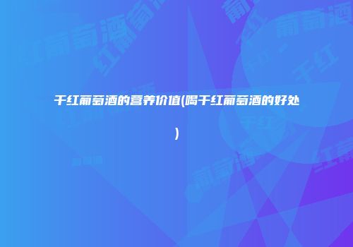 干红葡萄酒的营养价值(喝干红葡萄酒的好处)