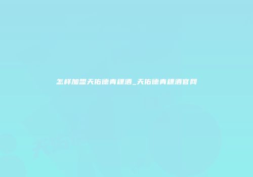 怎样加盟天佑德青稞酒_天佑德青稞酒官网