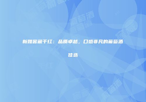 新雅窖藏干红：品质卓越，口感非凡的葡萄酒佳选
