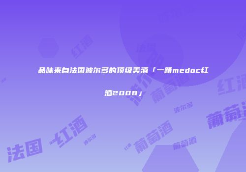 品味来自法国波尔多的顶级美酒「一箱medoc红酒2008」