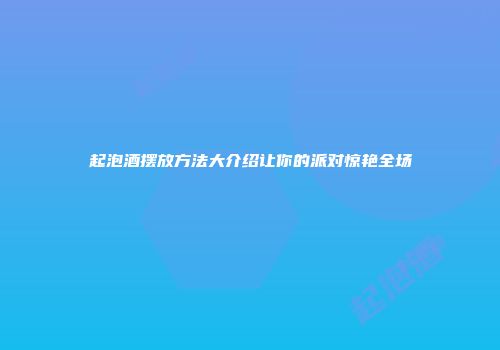 起泡酒摆放方法大介绍让你的派对惊艳全场