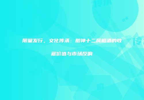 限量发行，文化传承：酿神十二属相酒的收藏价值与市场反响