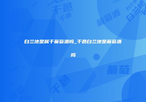 白兰地是属于葡萄酒吗_干邑白兰地是葡萄酒吗
