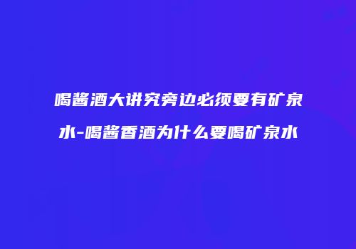 喝酱酒大讲究旁边必须要有矿泉水-喝酱香酒为什么要喝矿泉水