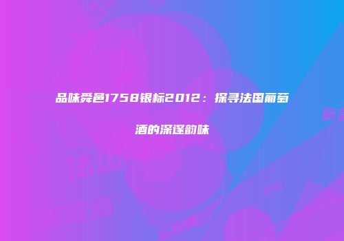 品味舜邑1758银标2012：探寻法国葡萄酒的深邃韵味