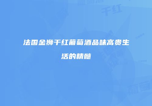 法国金狮干红葡萄酒品味高贵生活的精髓