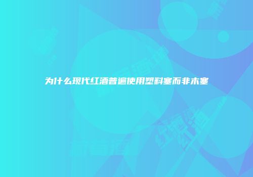 为什么现代红酒普遍使用塑料塞而非木塞